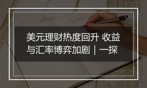 美元理财热度回升 收益与汇率博弈加剧|一探