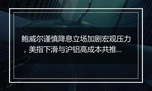 鲍威尔谨慎降息立场加剧宏观压力,美指下滑与沪铝高成本共推铝价上扬