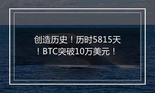 创造历史!历时5815天!BTC突破10万美元!
