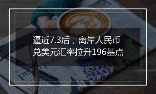 逼近7.3后,离岸人民币兑美元汇率拉升196基点