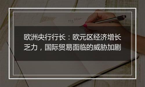 欧洲央行行长:欧元区经济增长乏力,国际贸易面临的威胁加剧