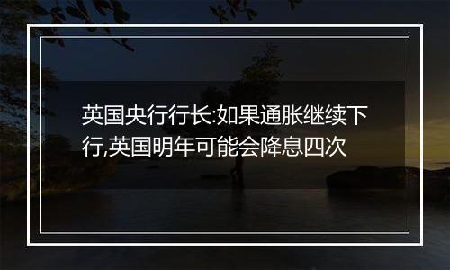 英国央行行长:如果通胀继续下行,英国明年可能会降息四次
