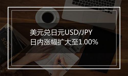 美元兑日元USD/JPY日内涨幅扩大至1.00%