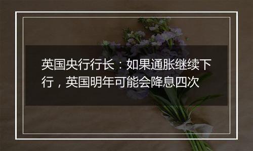 英国央行行长:如果通胀继续下行,英国明年可能会降息四次