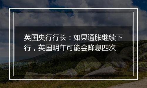 英国央行行长:如果通胀继续下行,英国明年可能会降息四次
