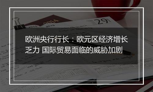 欧洲央行行长:欧元区经济增长乏力 国际贸易面临的威胁加剧