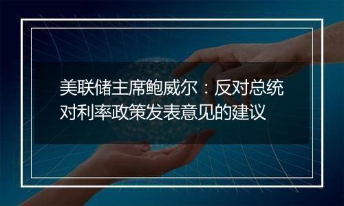美联储主席鲍威尔:反对总统对利率政策发表意见的建议