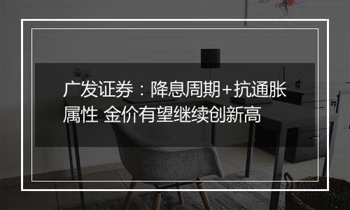 广发证券:降息周期+抗通胀属性 金价有望继续创新高