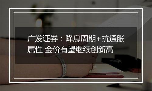 广发证券:降息周期+抗通胀属性 金价有望继续创新高