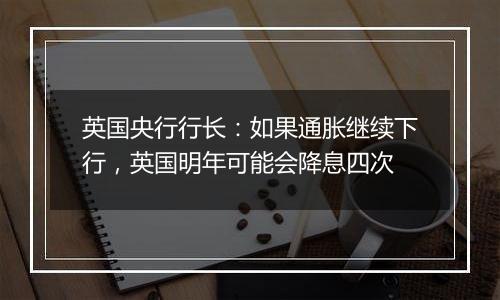 英国央行行长:如果通胀继续下行,英国明年可能会降息四次
