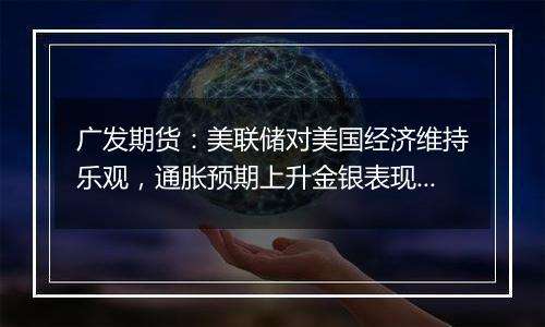 广发期货:美联储对美国经济维持乐观,通胀预期上升金银表现分化
