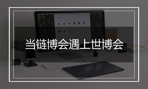 当链博会遇上世博会