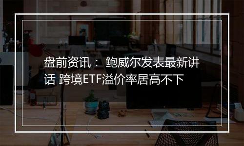 盘前资讯: 鲍威尔发表最新讲话 跨境ETF溢价率居高不下