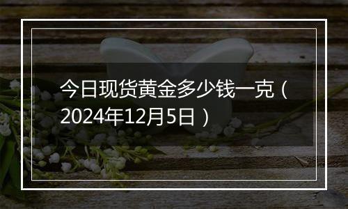 今日现货黄金多少钱一克(2024年12月5日)
