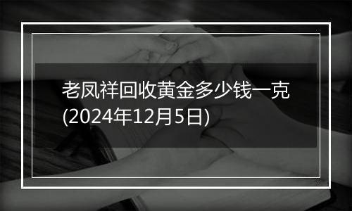 老凤祥回收黄金多少钱一克(2024年12月5日)