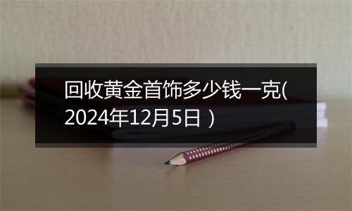 回收黄金首饰多少钱一克(2024年12月5日)