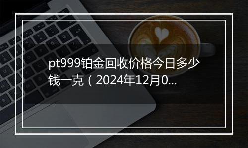 pt999铂金回收价格今日多少钱一克(2024年12月05日)