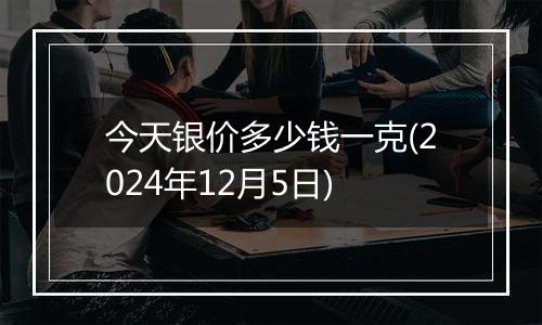 今天银价多少钱一克(2024年12月5日)