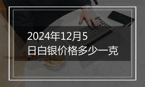 2024年12月5日白银价格多少一克
