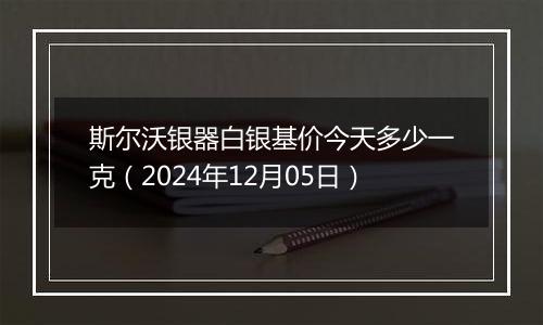 斯尔沃银器白银基价今天多少一克(2024年12月05日)
