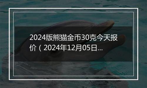 2024版熊猫金币30克今天报价（2024年12月05日）