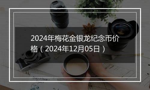 2024年梅花金银龙纪念币价格（2024年12月05日）