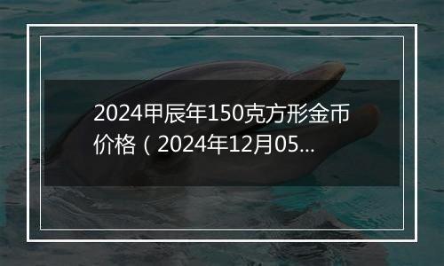 2024甲辰年150克方形金币价格(2024年12月05日)