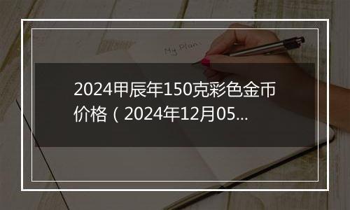 2024甲辰年150克彩色金币价格(2024年12月05日)