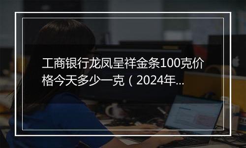 工商银行龙凤呈祥金条100克价格今天多少一克(2024年12月05日)