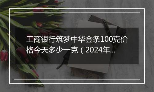 工商银行筑梦中华金条100克价格今天多少一克(2024年12月05日)