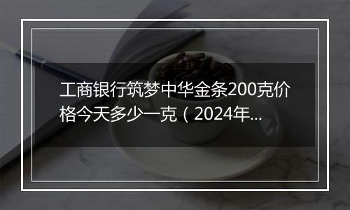 工商银行筑梦中华金条200克价格今天多少一克(2024年12月05日)