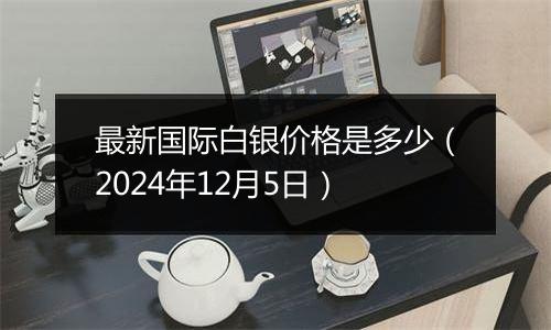 最新国际白银价格是多少(2024年12月5日)