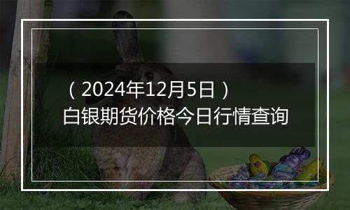 （2024年12月5日）白银期货价格今日行情查询