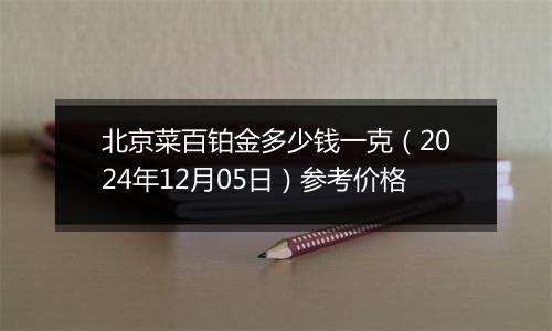北京菜百铂金多少钱一克（2024年12月05日）参考价格