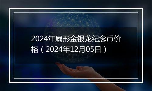 2024年扇形金银龙纪念币价格(2024年12月05日)