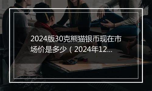 2024版30克熊猫银币现在市场价是多少（2024年12月05日）