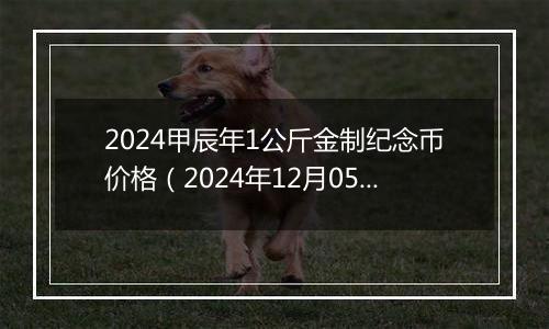 2024甲辰年1公斤金制纪念币价格（2024年12月05日）