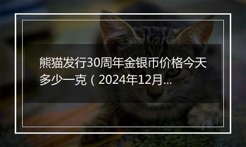 熊猫发行30周年金银币价格今天多少一克（2024年12月05日）