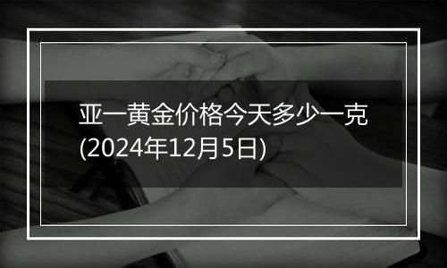 亚一黄金价格今天多少一克(2024年12月5日)