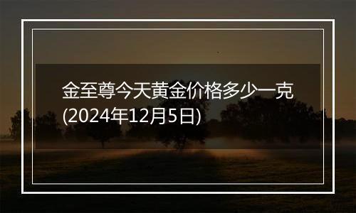 金至尊今天黄金价格多少一克(2024年12月5日)
