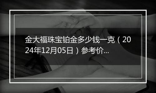 金大福珠宝铂金多少钱一克(2024年12月05日)参考价格