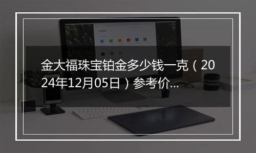金大福珠宝铂金多少钱一克(2024年12月05日)参考价格