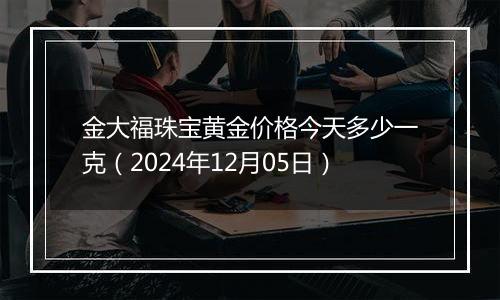 金大福珠宝黄金价格今天多少一克(2024年12月05日)