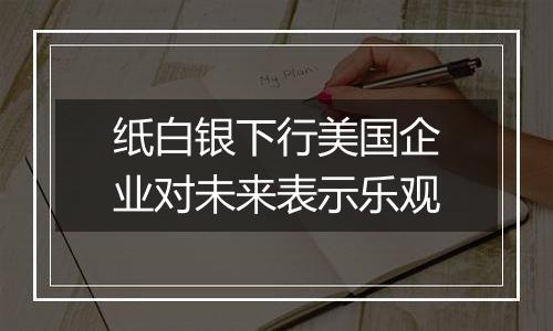 纸白银下行美国企业对未来表示乐观