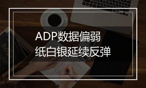 ADP数据偏弱 纸白银延续反弹