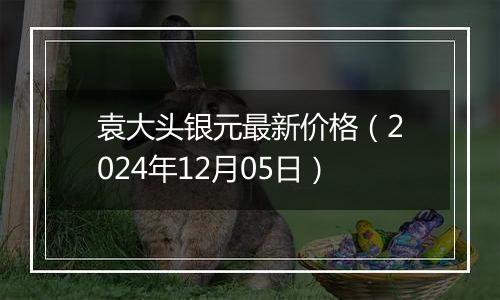 袁大头银元最新价格(2024年12月05日)