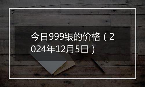 今日999银的价格(2024年12月5日)