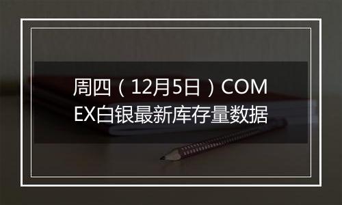周四(12月5日)COMEX白银最新库存量数据