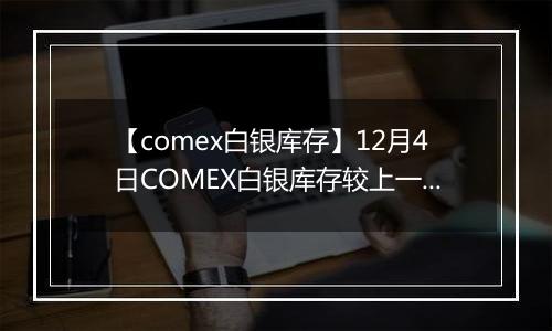 【comex白银库存】12月4日COMEX白银库存较上一日减持5.55吨