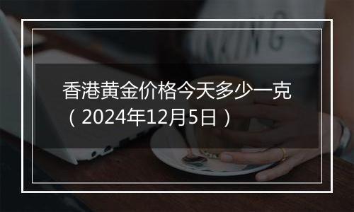 香港黄金价格今天多少一克(2024年12月5日)